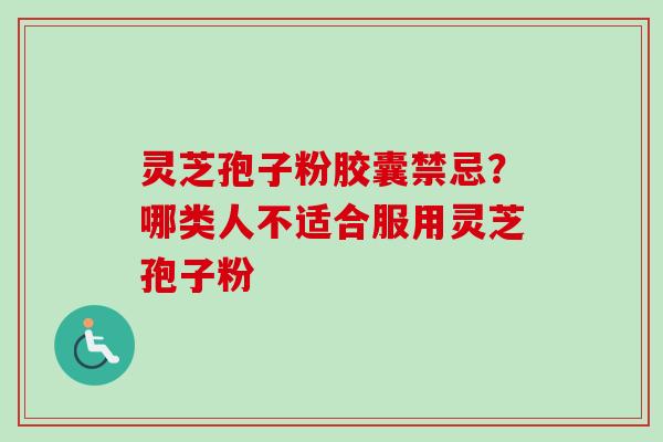 灵芝孢子粉胶囊禁忌？哪类人不适合服用灵芝孢子粉