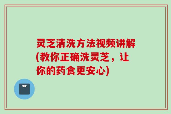 灵芝清洗方法视频讲解(教你正确洗灵芝，让你的药食更安心)