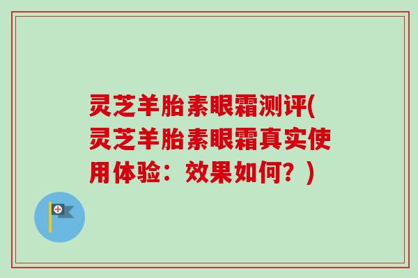 灵芝羊胎素眼霜测评(灵芝羊胎素眼霜真实使用体验：效果如何？)