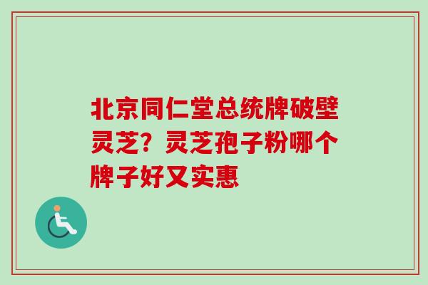 北京同仁堂总统牌破壁灵芝？灵芝孢子粉哪个牌子好又实惠
