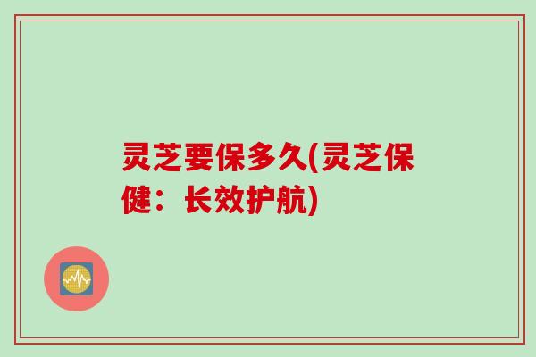 灵芝要保多久(灵芝保健：长效护航)