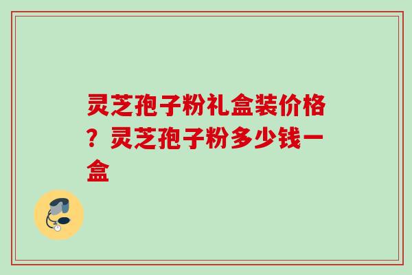 灵芝孢子粉礼盒装价格？灵芝孢子粉多少钱一盒