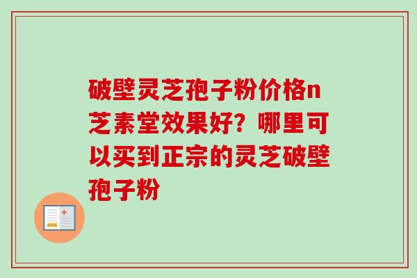 破壁灵芝孢子粉价格n芝素堂效果好？哪里可以买到正宗的灵芝破壁孢子粉