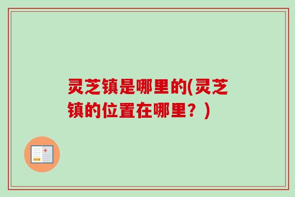 灵芝镇是哪里的(灵芝镇的位置在哪里？)