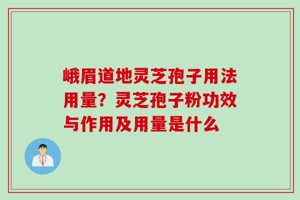 峨眉道地灵芝孢子用法用量？灵芝孢子粉功效与作用及用量是什么