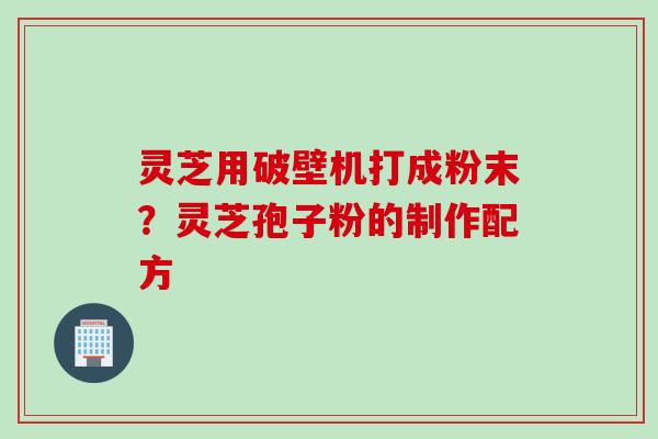 灵芝用破壁机打成粉末？灵芝孢子粉的制作配方