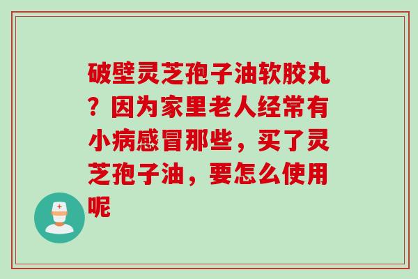破壁灵芝孢子油软胶丸？因为家里老人经常有小病感冒那些，买了灵芝孢子油，要怎么使用呢