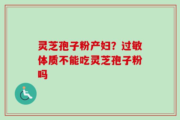 灵芝孢子粉产妇？过敏体质不能吃灵芝孢子粉吗