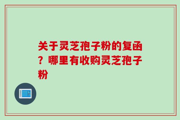 关于灵芝孢子粉的复函？哪里有收购灵芝孢子粉