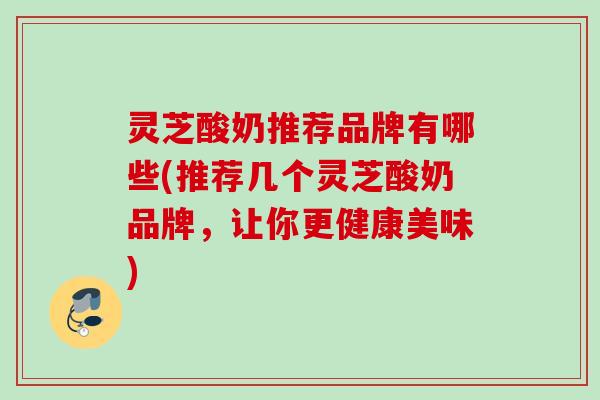 灵芝酸奶推荐品牌有哪些(推荐几个灵芝酸奶品牌，让你更健康美味)