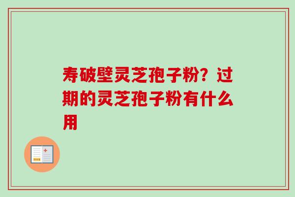 寿破壁灵芝孢子粉？过期的灵芝孢子粉有什么用