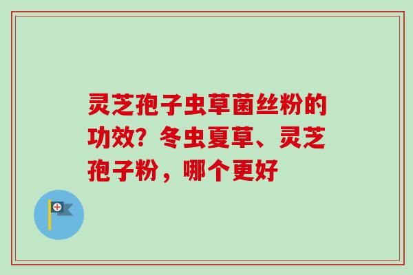 灵芝孢子虫草菌丝粉的功效？冬虫夏草、灵芝孢子粉，哪个更好