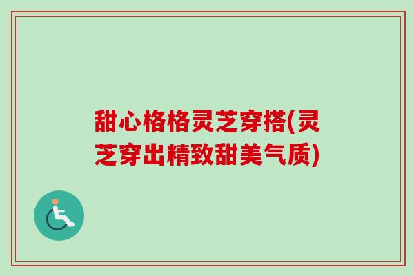 甜心格格灵芝穿搭(灵芝穿出精致甜美气质)