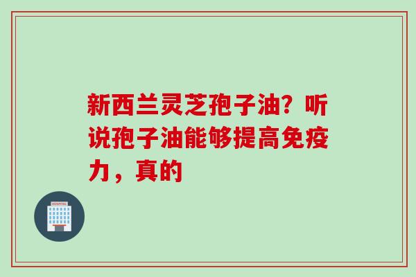 新西兰灵芝孢子油？听说孢子油能够提高免疫力，真的