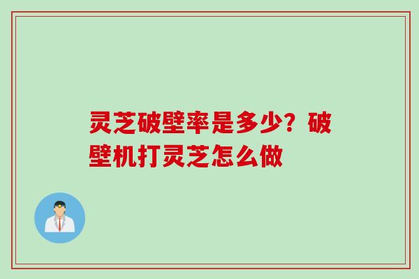 灵芝破壁率是多少？破壁机打灵芝怎么做