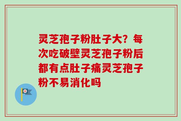 灵芝孢子粉肚子大？每次吃破壁灵芝孢子粉后都有点肚子痛灵芝孢子粉不易消化吗