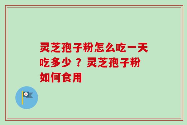 灵芝孢子粉怎么吃一天吃多少 ？灵芝孢子粉如何食用