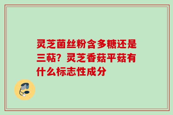 灵芝菌丝粉含多糖还是三萜？灵芝香菇平菇有什么标志性成分