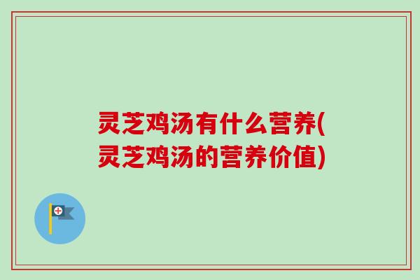 灵芝鸡汤有什么营养(灵芝鸡汤的营养价值)