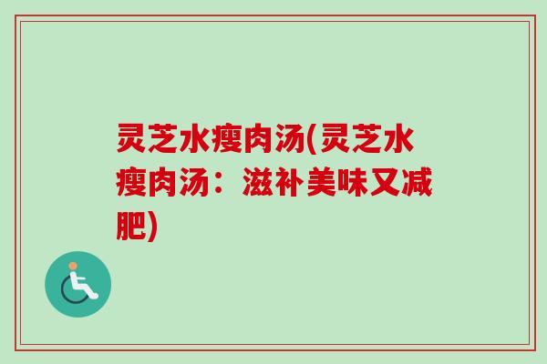 灵芝水瘦肉汤(灵芝水瘦肉汤：滋补美味又减肥)