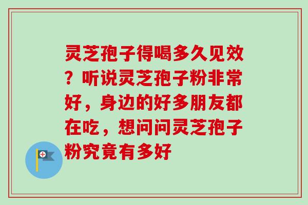 灵芝孢子得喝多久见效？听说灵芝孢子粉非常好，身边的好多朋友都在吃，想问问灵芝孢子粉究竟有多好