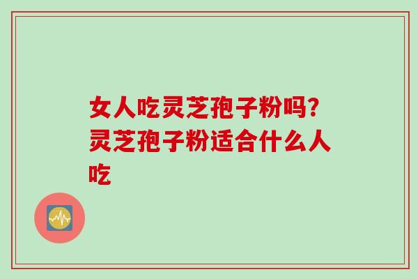 女人吃灵芝孢子粉吗？灵芝孢子粉适合什么人吃