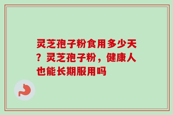 灵芝孢子粉食用多少天？灵芝孢子粉，健康人也能长期服用吗