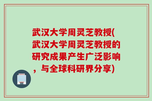武汉大学周灵芝教授(武汉大学周灵芝教授的研究成果产生广泛影响，与全球科研界分享)