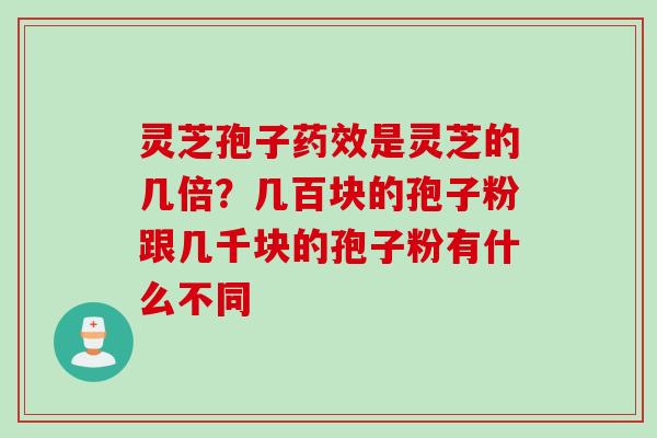 灵芝孢子药效是灵芝的几倍？几百块的孢子粉跟几千块的孢子粉有什么不同