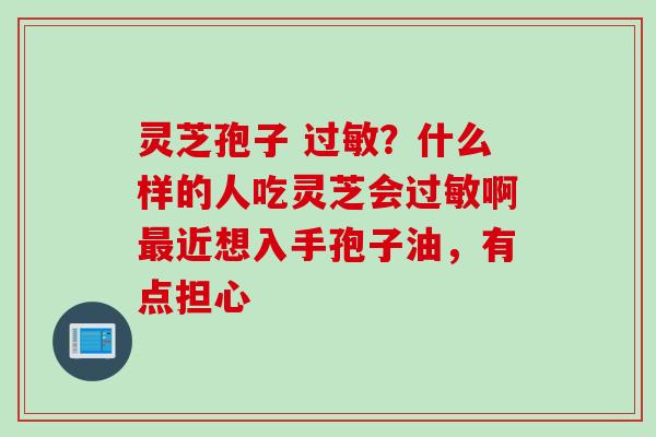 灵芝孢子 ?什么样的人吃灵芝会啊近想入手孢子油,有点担心 灵芝孢子 ?什么样的人吃灵芝会啊近想入手孢子油,有点担心