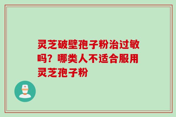 灵芝破壁孢子粉治过敏吗？哪类人不适合服用灵芝孢子粉