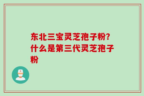 东北三宝灵芝孢子粉？什么是第三代灵芝孢子粉