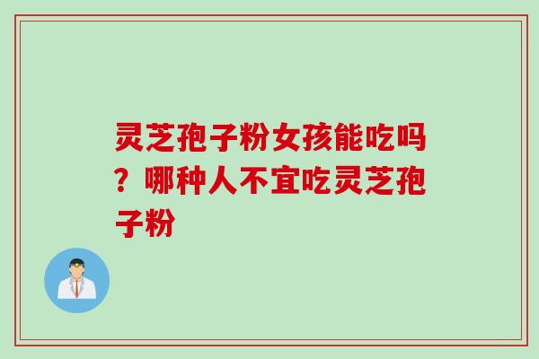 灵芝孢子粉女孩能吃吗？哪种人不宜吃灵芝孢子粉