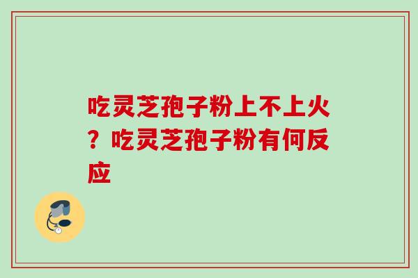 吃灵芝孢子粉上不上火？吃灵芝孢子粉有何反应