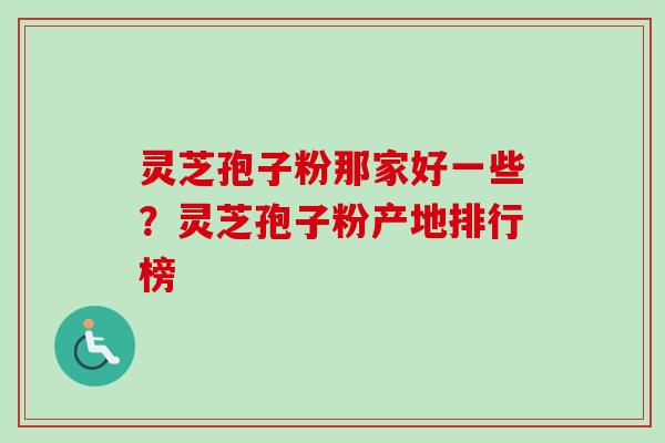 灵芝孢子粉那家好一些？灵芝孢子粉产地排行榜