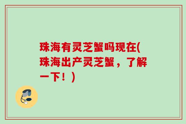 珠海有灵芝蟹吗现在(珠海出产灵芝蟹，了解一下！)