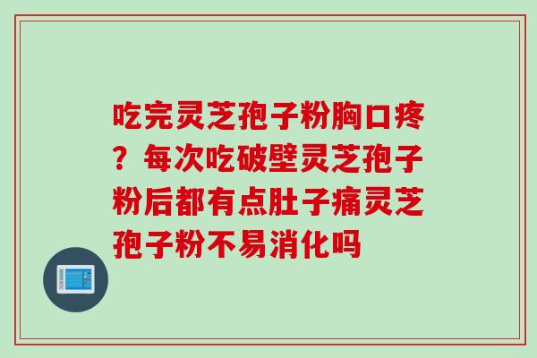 吃完灵芝孢子粉胸口疼？每次吃破壁灵芝孢子粉后都有点肚子痛灵芝孢子粉不易消化吗