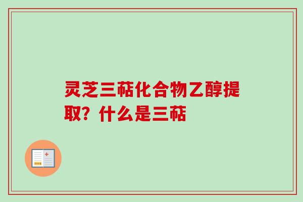 灵芝三萜化合物乙醇提取？什么是三萜