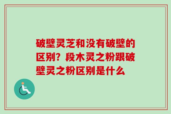 破壁灵芝和没有破壁的区别?段木灵之粉跟破壁灵之粉区别是什么 破壁灵芝和没有破壁的区别?段木灵之粉跟破壁灵之粉区别是什么