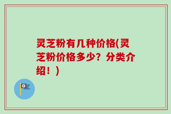 灵芝粉有几种价格(灵芝粉价格多少？分类介绍！)