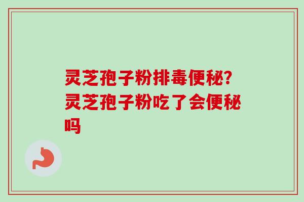 灵芝孢子粉排毒便秘？灵芝孢子粉吃了会便秘吗