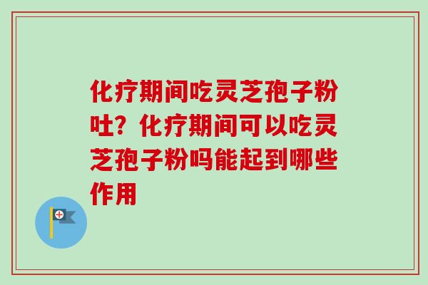 化疗期间吃灵芝孢子粉吐？化疗期间可以吃灵芝孢子粉吗能起到哪些作用