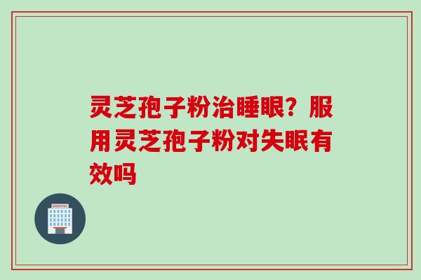 灵芝孢子粉治睡眼？服用灵芝孢子粉对失眠有效吗