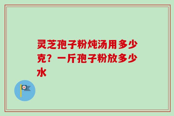 灵芝孢子粉炖汤用多少克？一斤孢子粉放多少水