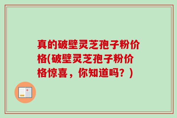真的破壁灵芝孢子粉价格(破壁灵芝孢子粉价格惊喜,你知道吗?) 真的破壁灵芝孢子粉价格(破壁灵芝孢子粉价格惊喜,你知道吗?)