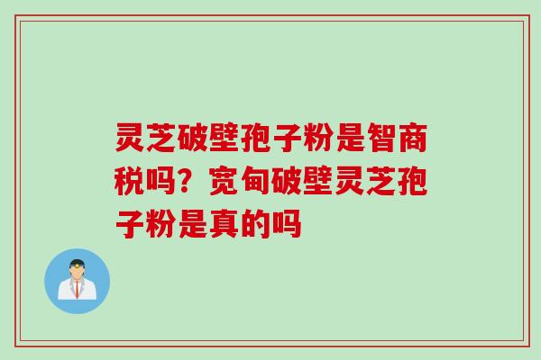灵芝破壁孢子粉是智商税吗？宽甸破壁灵芝孢子粉是真的吗