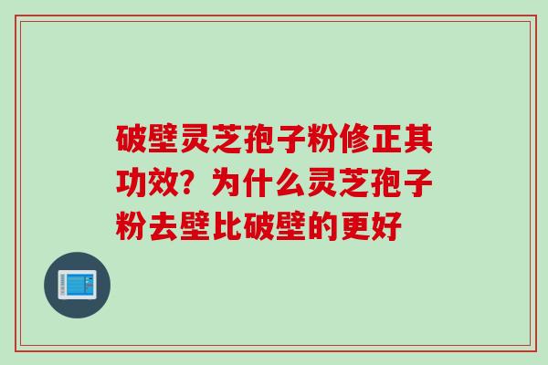 破壁灵芝孢子粉修正其功效？为什么灵芝孢子粉去壁比破壁的更好