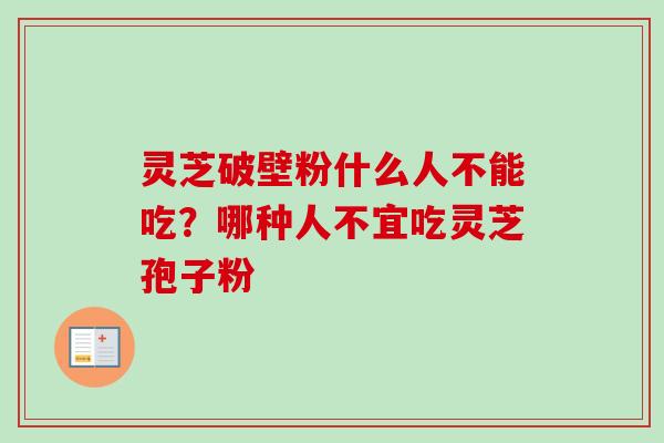 灵芝破壁粉什么人不能吃?哪种人不宜吃灵芝孢子粉 灵芝破壁粉什么人不能吃?哪种人不宜吃灵芝孢子粉