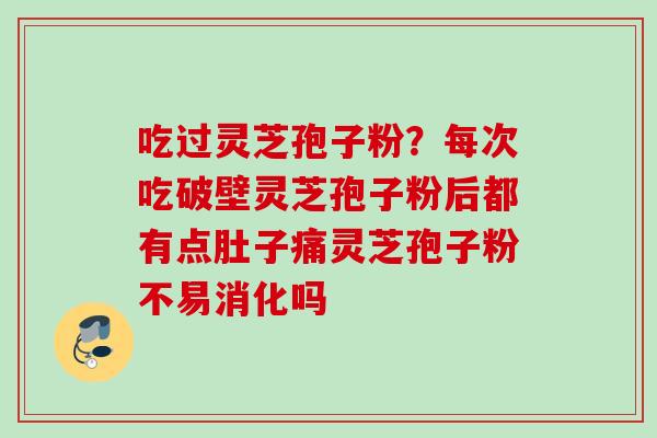 吃过灵芝孢子粉？每次吃破壁灵芝孢子粉后都有点肚子痛灵芝孢子粉不易消化吗