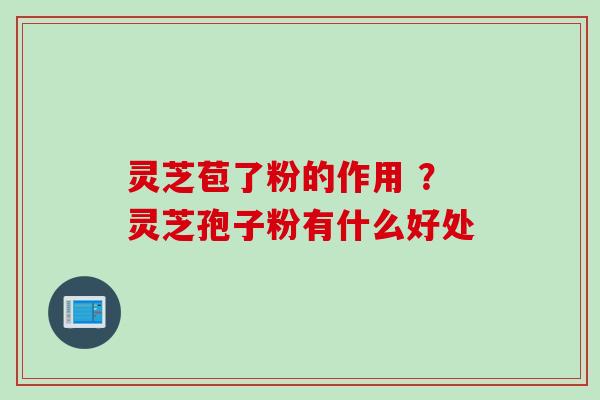 灵芝苞了粉的作用 ？灵芝孢子粉有什么好处